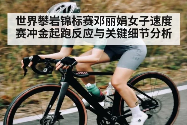 世界攀岩锦标赛邓丽娟女子速度赛冲金起跑反应与关键细节分析