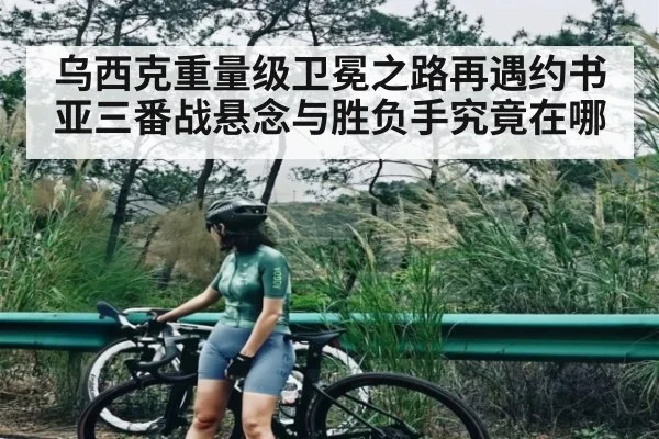 乌西克重量级卫冕之路再遇约书亚三番战悬念与胜负手究竟在哪
