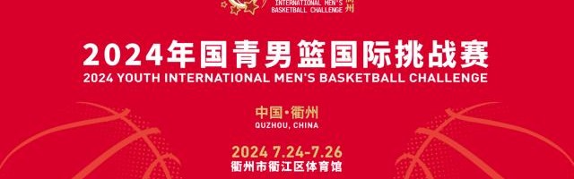 开云集团平台-官宣：2024年国青男篮国际挑战赛7月24日衢州打响
